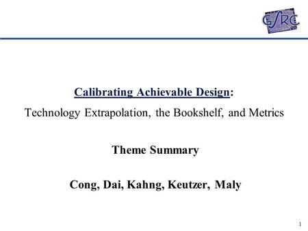 1 Calibrating Achievable Design: Technology Extrapolation, the Bookshelf, and Metrics Theme Summary Cong, Dai, Kahng, Keutzer, Maly.