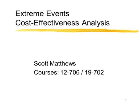 1 Extreme Events Cost-Effectiveness Analysis Scott Matthews Courses: 12-706 / 19-702.