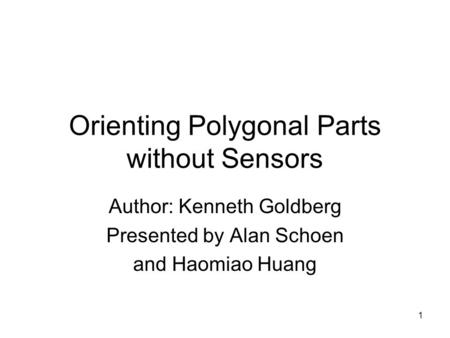 1 Orienting Polygonal Parts without Sensors Author: Kenneth Goldberg Presented by Alan Schoen and Haomiao Huang.