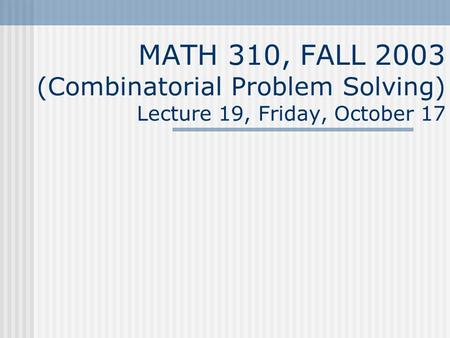 MATH 310, FALL 2003 (Combinatorial Problem Solving) Lecture 19, Friday, October 17.