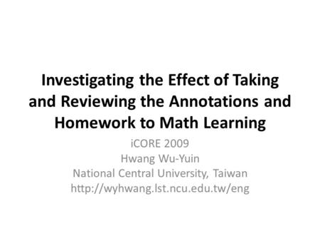 Investigating the Effect of Taking and Reviewing the Annotations and Homework to Math Learning iCORE 2009 Hwang Wu-Yuin National Central University, Taiwan.