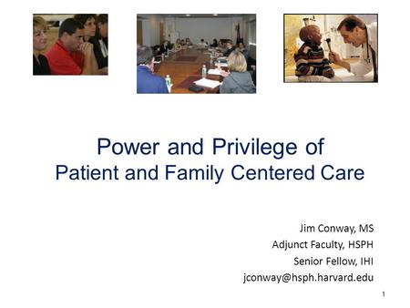 Power and Privilege of Patient and Family Centered Care Jim Conway, MS Adjunct Faculty, HSPH Senior Fellow, IHI 1.