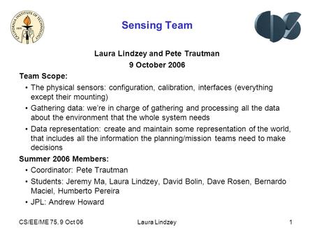 CS/EE/ME 75, 9 Oct 06Laura Lindzey1 Sensing Team Laura Lindzey and Pete Trautman 9 October 2006 Team Scope: The physical sensors: configuration, calibration,