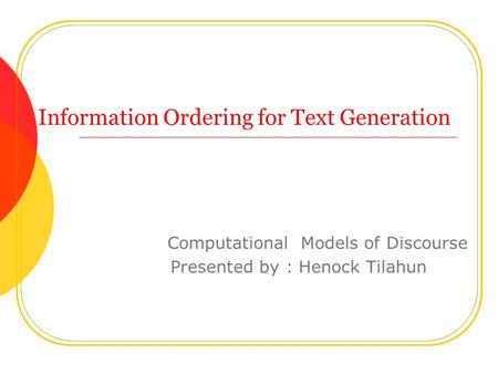 Information Ordering for Text Generation Computational Models of Discourse Presented by : Henock Tilahun.