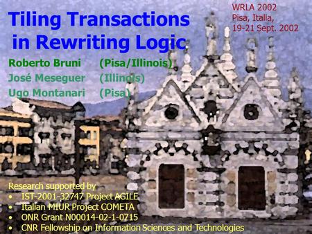 Tiling Transactions in Rewriting Logic Roberto Bruni (Pisa/Illinois) José Meseguer (Illinois) Ugo Montanari (Pisa) WRLA 2002 Pisa, Italia, 19-21 Sept.