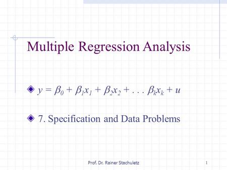 1Prof. Dr. Rainer Stachuletz Multiple Regression Analysis y =  0 +  1 x 1 +  2 x 2 +...  k x k + u 7. Specification and Data Problems.