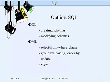 SQL Sept. 2014Yangjun Chen ACS-71021 Outline: SQL DDL - creating schemas - modifying schemas DML - select-from-where clause - group by, having, order by.