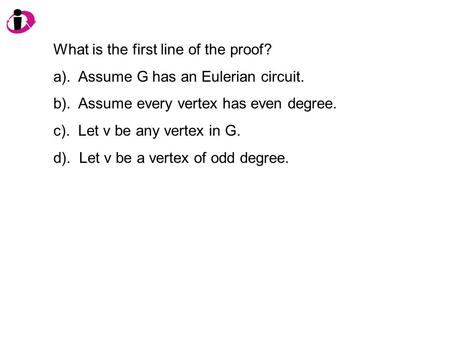 What is the first line of the proof? a). Assume G has an Eulerian circuit. b). Assume every vertex has even degree. c). Let v be any vertex in G. d). Let.