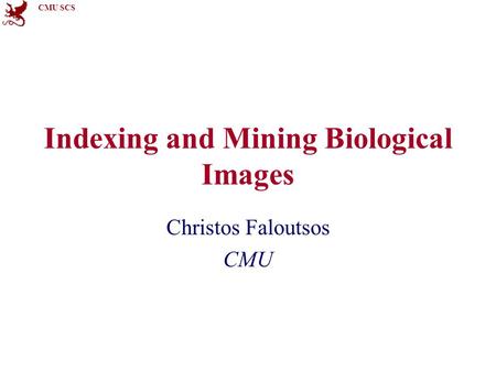 CMU SCS Indexing and Mining Biological Images Christos Faloutsos CMU.