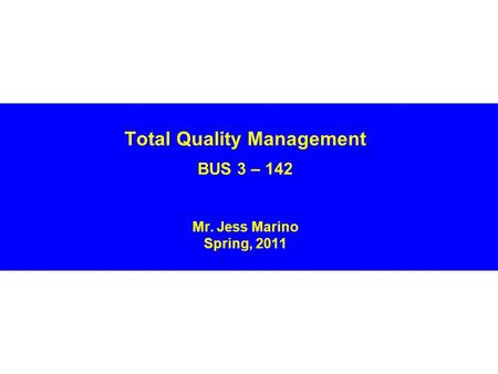 Total Quality Management BUS 3 – 142 Mr. Jess Marino Spring, 2011.