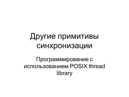 Другие примитивы синхронизации Программирование с использованием POSIX thread library.