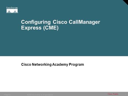 1 © 2005 Cisco Systems, Inc. All rights reserved. Cisco Public IP Telephony Configuring Cisco CallManager Express (CME) Cisco Networking Academy Program.