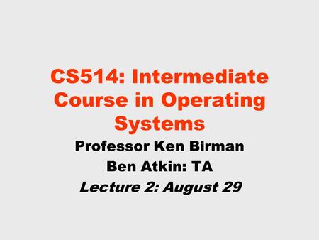 CS514: Intermediate Course in Operating Systems Professor Ken Birman Ben Atkin: TA Lecture 2: August 29.