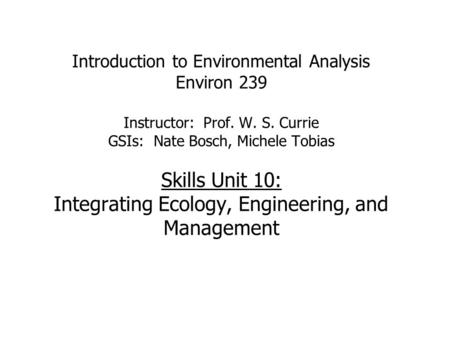 Introduction to Environmental Analysis Environ 239 Instructor: Prof. W. S. Currie GSIs: Nate Bosch, Michele Tobias Skills Unit 10: Integrating Ecology,