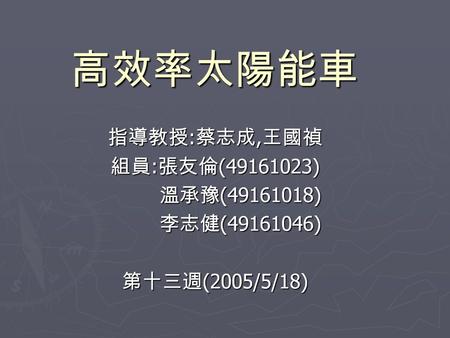 高效率太陽能車 指導教授 : 蔡志成, 王國禎 組員 : 張友倫 (49161023) 溫承豫 (49161018) 溫承豫 (49161018) 李志健 (49161046) 李志健 (49161046) 第十三週 (2005/5/18)