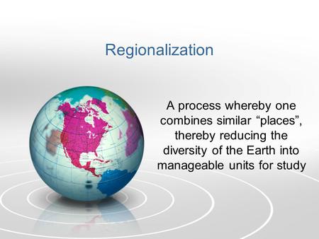 Regionalization A process whereby one combines similar “places”, thereby reducing the diversity of the Earth into manageable units for study.