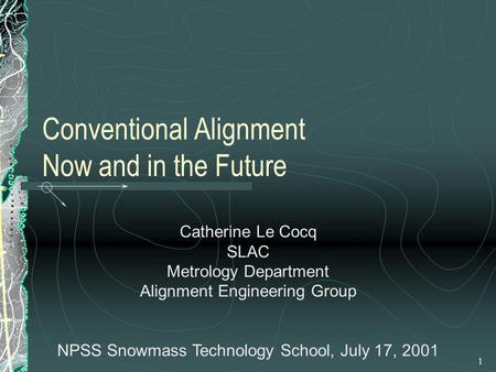 1 Conventional Alignment Now and in the Future Catherine Le Cocq SLAC Metrology Department Alignment Engineering Group NPSS Snowmass Technology School,