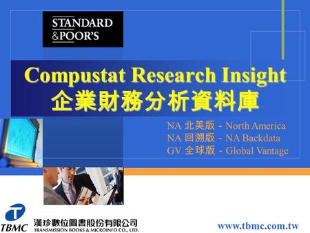 Compustat Research Insight 企業財務分析資料庫 www.tbmc.com.tw NA 北美版－ North America NA 回溯版－ NA Backdata GV 全球版－ Global Vantage.