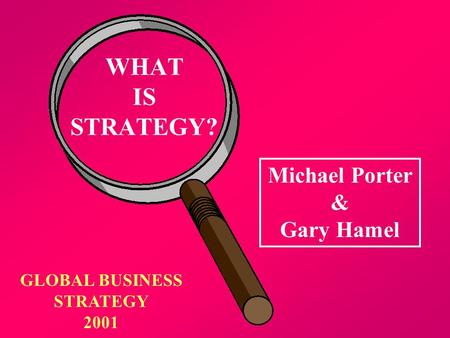 WHAT IS STRATEGY? GLOBAL BUSINESS STRATEGY 2001 Michael Porter & Gary Hamel.