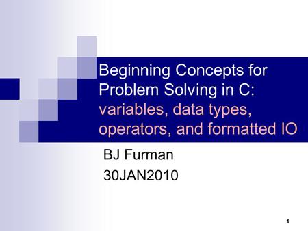 1 Beginning Concepts for Problem Solving in C: variables, data types, operators, and formatted IO BJ Furman 30JAN2010.