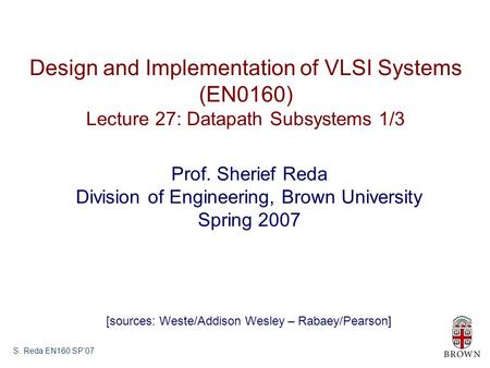 S. Reda EN160 SP’07 Design and Implementation of VLSI Systems (EN0160) Lecture 27: Datapath Subsystems 1/3 Prof. Sherief Reda Division of Engineering,