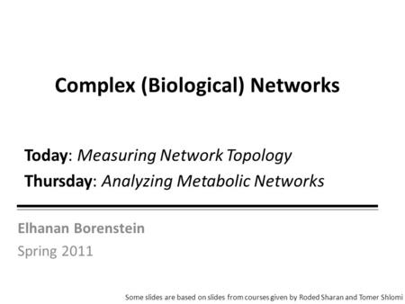 Elhanan Borenstein Spring 2011 Complex (Biological) Networks Some slides are based on slides from courses given by Roded Sharan and Tomer Shlomi Today: