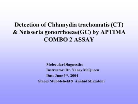 Detection of Chlamydia trachomatis (CT) & Neisseria gonorrhoeae(GC) by APTIMA COMBO 2 ASSAY Molecular Diagnostics Instructor: Dr. Nancy McQueen Date June.