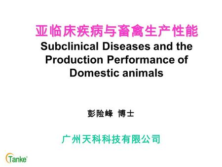 亚临床疾病与畜禽生产性能 亚临床疾病与畜禽生产性能 Subclinical Diseases and the Production Performance of Domestic animals 彭险峰 博士 广州天科科技有限公司.