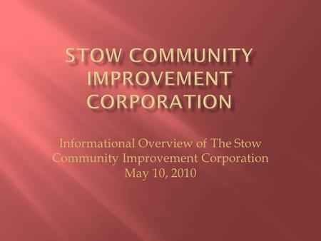 Informational Overview of The Stow Community Improvement Corporation May 10, 2010.