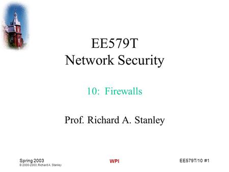 EE579T/10 #1 Spring 2003 © 2000-2003, Richard A. Stanley WPI EE579T Network Security 10: Firewalls Prof. Richard A. Stanley.