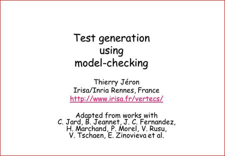 Test generation using model-checking Thierry Jéron Irisa/Inria Rennes, France  Adapted from works with C. Jard, B. Jeannet,