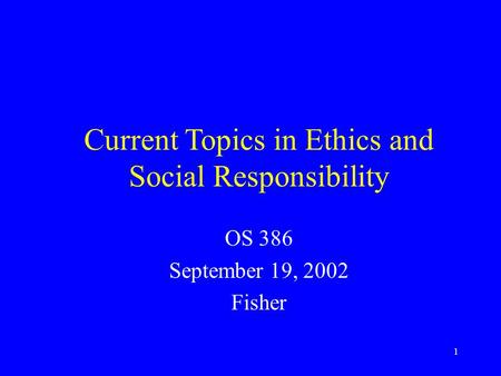 1 Current Topics in Ethics and Social Responsibility OS 386 September 19, 2002 Fisher.