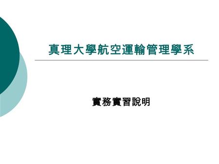 真理大學航空運輸管理學系 實務實習說明. 實務實習部份 實務實習 校內實習 校外實習 實習時數必須在 300 小時 ( 含 ) 以上才承認 校內實習時數及實習成績。 二個寒假 各一個月 暑假兩個月.