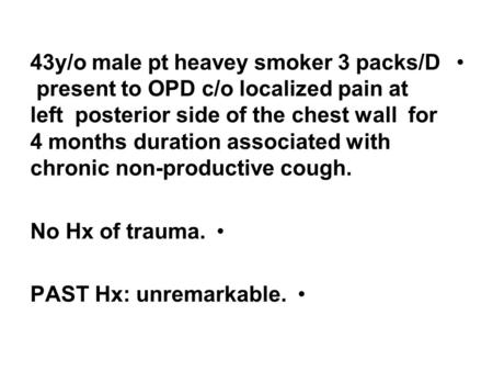 43y/o male pt heavey smoker 3 packs/D present to OPD c/o localized pain at left posterior side of the chest wall for 4 months duration associated with.