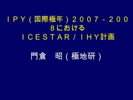 ＩＰＹ（国際極年）２００７－２００ ８における ＩＣＥＳＴＡＲ／ＩＨＹ計画 門倉 昭（極地研）. IPY2007-2008  1st IPY (International Ploar Year) (1882-1883) 12 countries participated  2nd IPY (1932-1933)