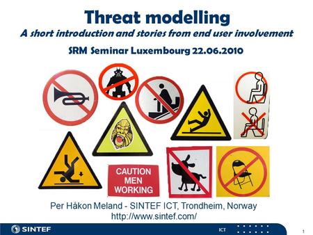 ICT 1 Threat modelling A short introduction and stories from end user involvement SRM Seminar Luxembourg 22.06.2010 Per Håkon Meland - SINTEF ICT, Trondheim,