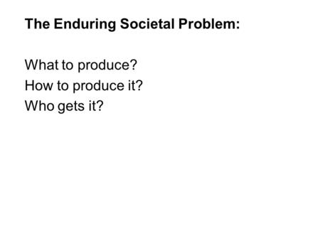 The Enduring Societal Problem: What to produce? How to produce it? Who gets it?