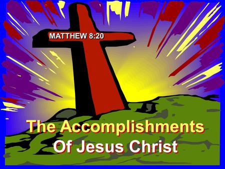 The Accomplishments Of Jesus Christ The Accomplishments Of Jesus Christ MATTHEW 8:20.