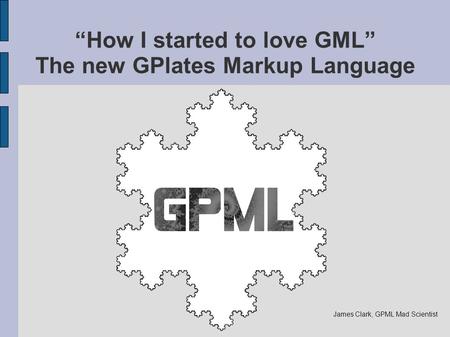 “How I started to love GML” The new GPlates Markup Language James Clark, GPML Mad Scientist.