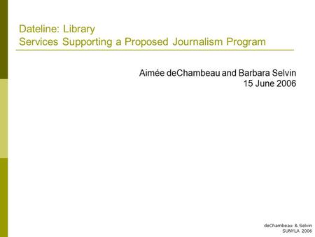 DeChambeau & Selvin SUNYLA 2006 Dateline: Library Services Supporting a Proposed Journalism Program Aimée deChambeau and Barbara Selvin 15 June 2006.