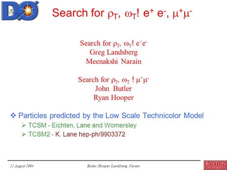 12 August 2004Butler, Hooper, Landsberg, Narain Search for  T,  T ! e + e -,  +  -  Particles predicted by the Low Scale Technicolor Model  TCSM.