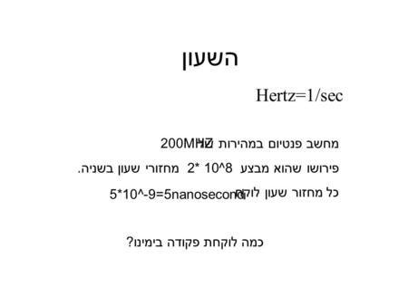 השעון Hertz=1/sec מחשב פנטיום במהירות של פירושו שהוא מבצע 8^10 *2 מחזורי שעון בשניה. כל מחזור שעון לוקח 200MHZ 5*10^-9=5nanosecond כמה לוקחת פקודה בימינו?