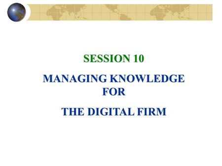 SESSION 10 MANAGING KNOWLEDGE FOR THE DIGITAL FIRM.