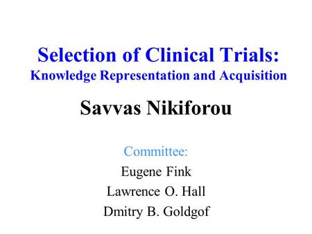 Selection of Clinical Trials: Knowledge Representation and Acquisition Committee: Eugene Fink Lawrence O. Hall Dmitry B. Goldgof Savvas Nikiforou.