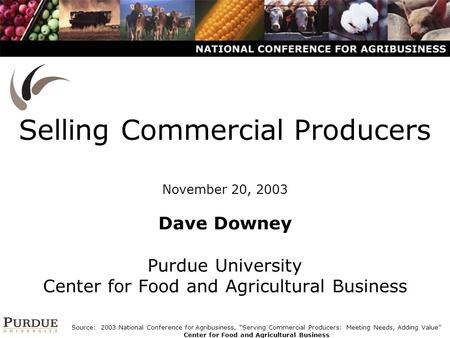 Selling Commercial Producers November 20, 2003 Dave Downey Purdue University Center for Food and Agricultural Business Source: 2003 National Conference.