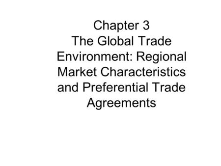 Chapter 3 The Global Trade Environment: Regional Market Characteristics and Preferential Trade Agreements.