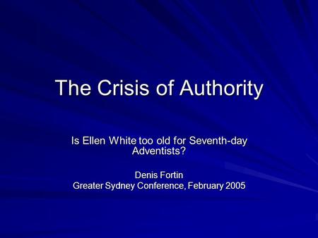 The Crisis of Authority Is Ellen White too old for Seventh-day Adventists? Denis Fortin Greater Sydney Conference, February 2005.