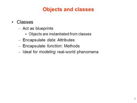 1 Objects and classes Classes – Act as blueprints Objects are instantiated from classes – Encapsulate data: Attributes – Encapsulate function: Methods.