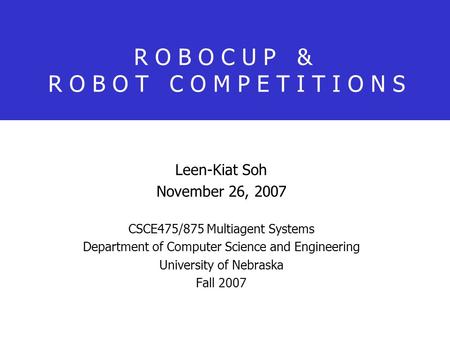 R O B O C U P & R O B O T C O M P E T I T I O N S Leen-Kiat Soh November 26, 2007 CSCE475/875 Multiagent Systems Department of Computer Science and Engineering.