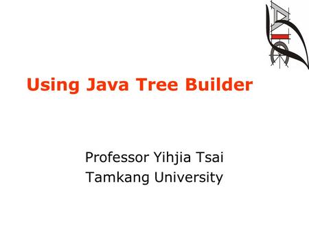 Using Java Tree Builder Professor Yihjia Tsai Tamkang University.